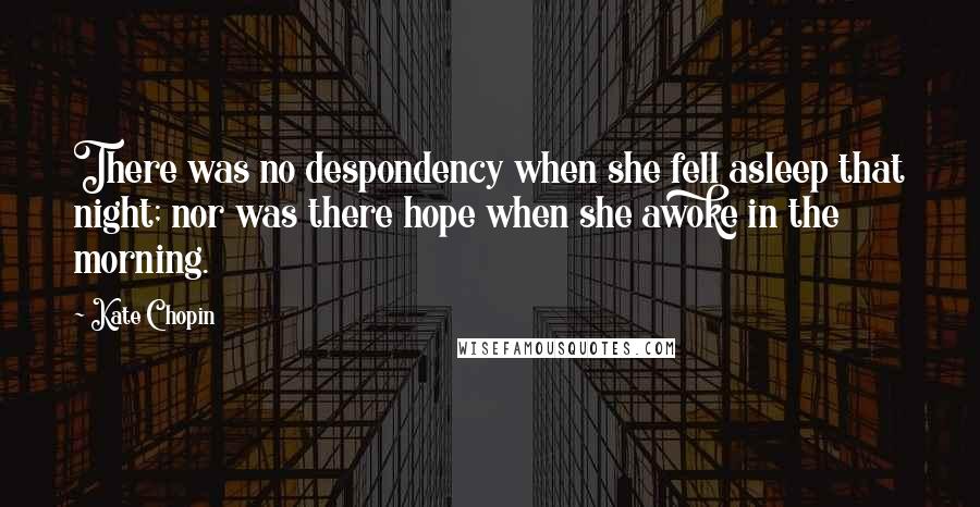 Kate Chopin Quotes: There was no despondency when she fell asleep that night; nor was there hope when she awoke in the morning.