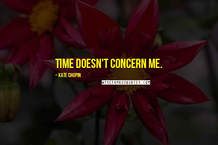 Kate Chopin Quotes: Time doesn't concern me.