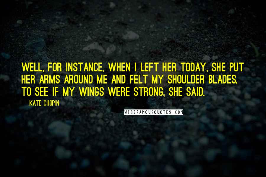 Kate Chopin Quotes: Well, for instance, when I left her today, she put her arms around me and felt my shoulder blades, to see if my wings were strong, she said.