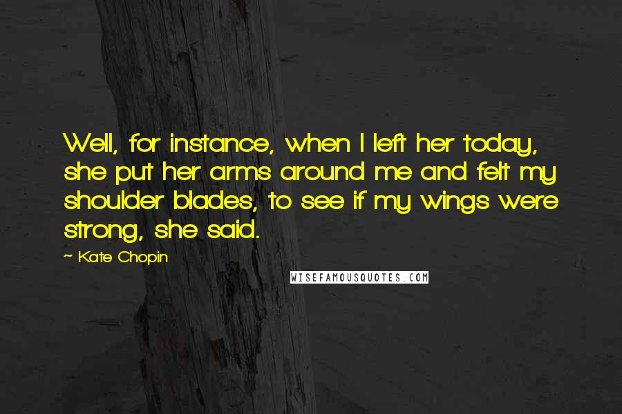 Kate Chopin Quotes: Well, for instance, when I left her today, she put her arms around me and felt my shoulder blades, to see if my wings were strong, she said.