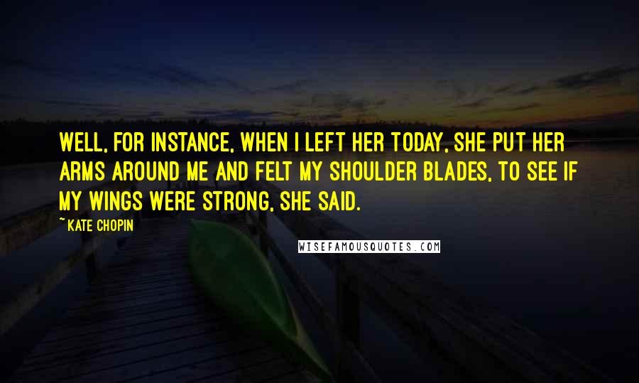 Kate Chopin Quotes: Well, for instance, when I left her today, she put her arms around me and felt my shoulder blades, to see if my wings were strong, she said.