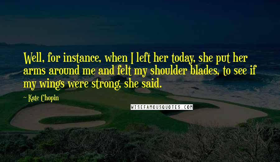 Kate Chopin Quotes: Well, for instance, when I left her today, she put her arms around me and felt my shoulder blades, to see if my wings were strong, she said.