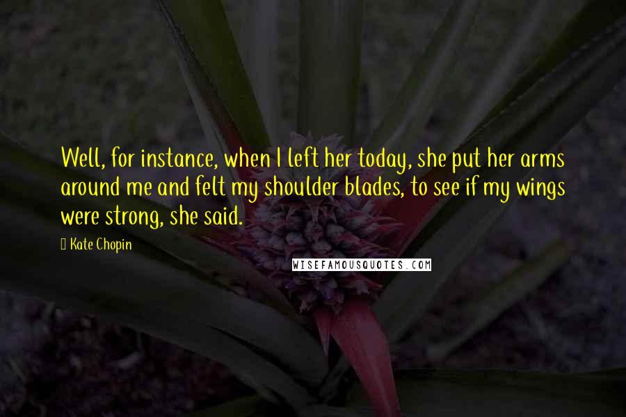 Kate Chopin Quotes: Well, for instance, when I left her today, she put her arms around me and felt my shoulder blades, to see if my wings were strong, she said.