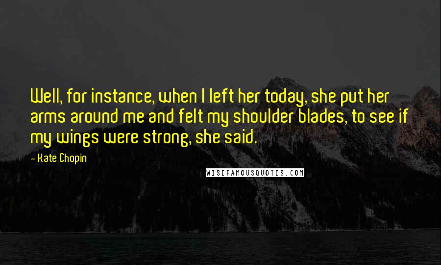 Kate Chopin Quotes: Well, for instance, when I left her today, she put her arms around me and felt my shoulder blades, to see if my wings were strong, she said.