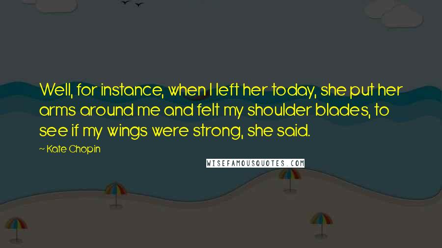 Kate Chopin Quotes: Well, for instance, when I left her today, she put her arms around me and felt my shoulder blades, to see if my wings were strong, she said.