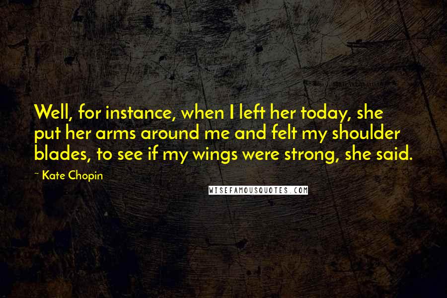 Kate Chopin Quotes: Well, for instance, when I left her today, she put her arms around me and felt my shoulder blades, to see if my wings were strong, she said.