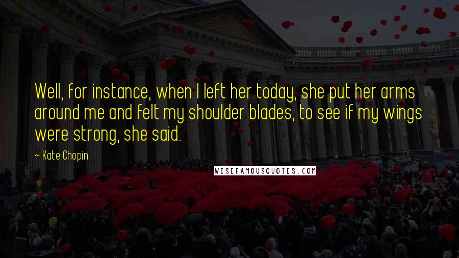 Kate Chopin Quotes: Well, for instance, when I left her today, she put her arms around me and felt my shoulder blades, to see if my wings were strong, she said.