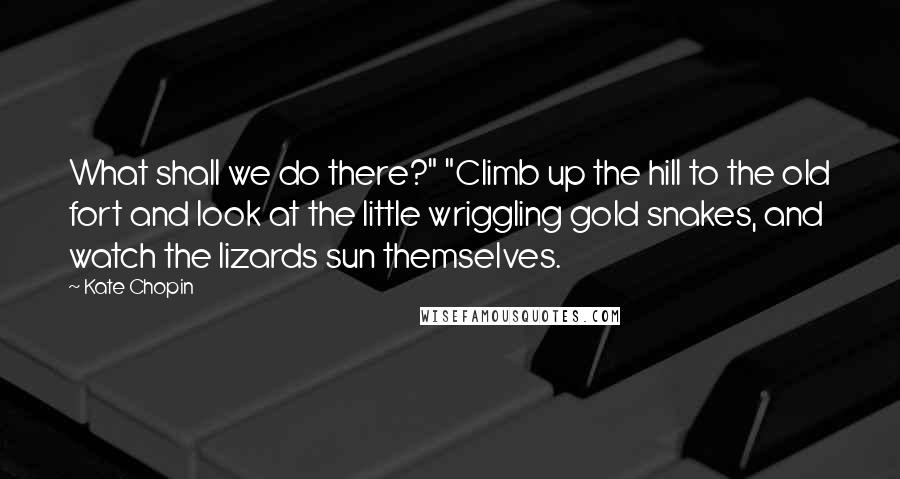 Kate Chopin Quotes: What shall we do there?" "Climb up the hill to the old fort and look at the little wriggling gold snakes, and watch the lizards sun themselves.