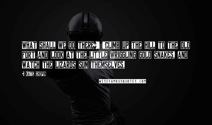 Kate Chopin Quotes: What shall we do there?" "Climb up the hill to the old fort and look at the little wriggling gold snakes, and watch the lizards sun themselves.