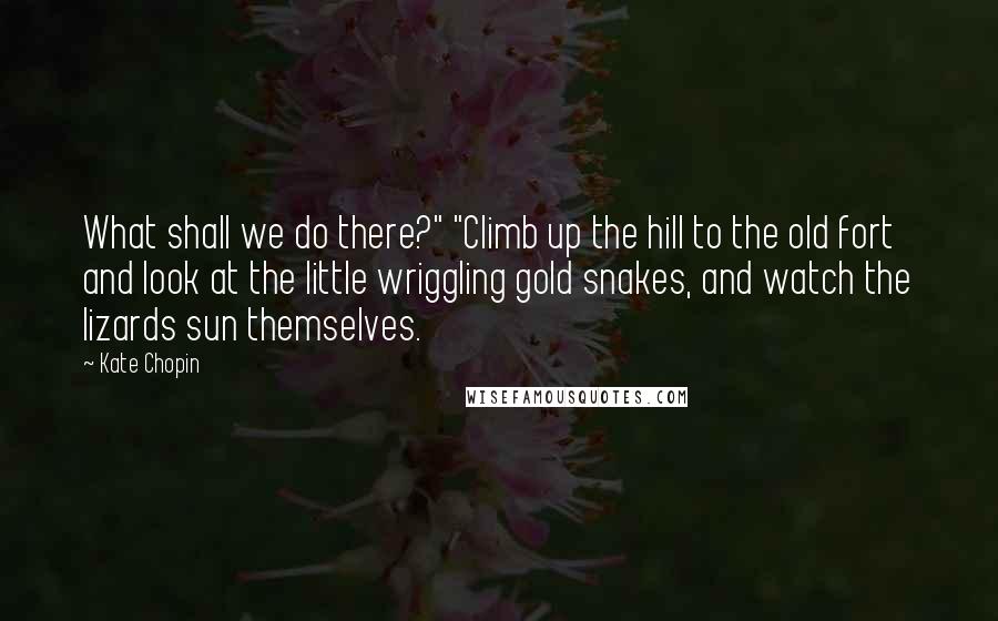 Kate Chopin Quotes: What shall we do there?" "Climb up the hill to the old fort and look at the little wriggling gold snakes, and watch the lizards sun themselves.