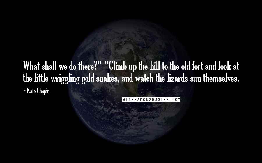 Kate Chopin Quotes: What shall we do there?" "Climb up the hill to the old fort and look at the little wriggling gold snakes, and watch the lizards sun themselves.