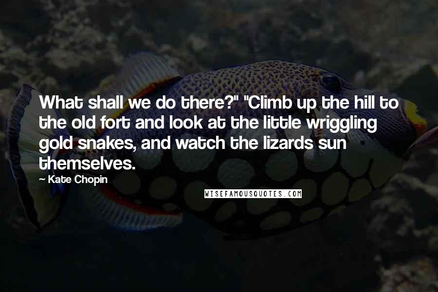 Kate Chopin Quotes: What shall we do there?" "Climb up the hill to the old fort and look at the little wriggling gold snakes, and watch the lizards sun themselves.