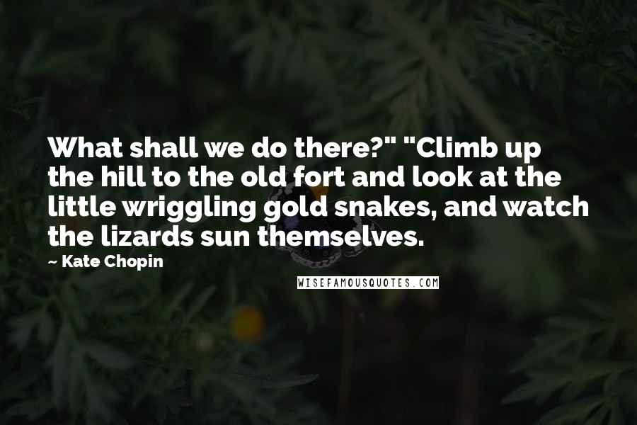 Kate Chopin Quotes: What shall we do there?" "Climb up the hill to the old fort and look at the little wriggling gold snakes, and watch the lizards sun themselves.