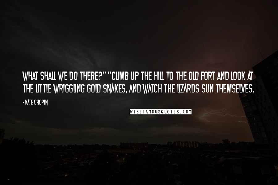 Kate Chopin Quotes: What shall we do there?" "Climb up the hill to the old fort and look at the little wriggling gold snakes, and watch the lizards sun themselves.