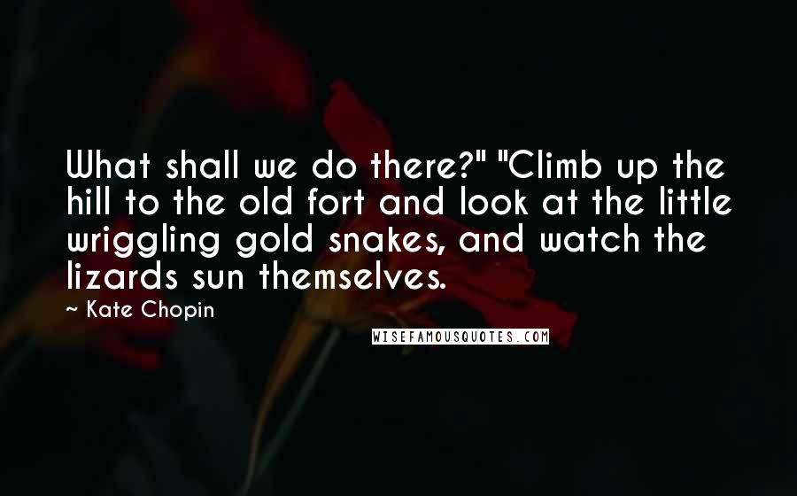 Kate Chopin Quotes: What shall we do there?" "Climb up the hill to the old fort and look at the little wriggling gold snakes, and watch the lizards sun themselves.