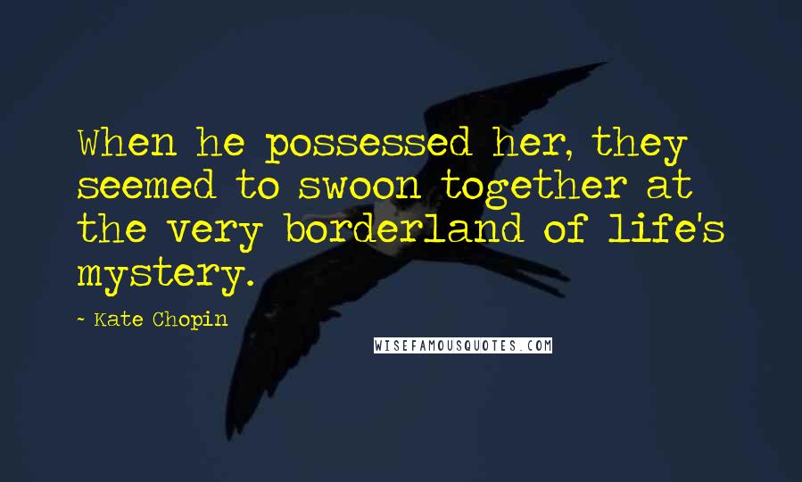 Kate Chopin Quotes: When he possessed her, they seemed to swoon together at the very borderland of life's mystery.