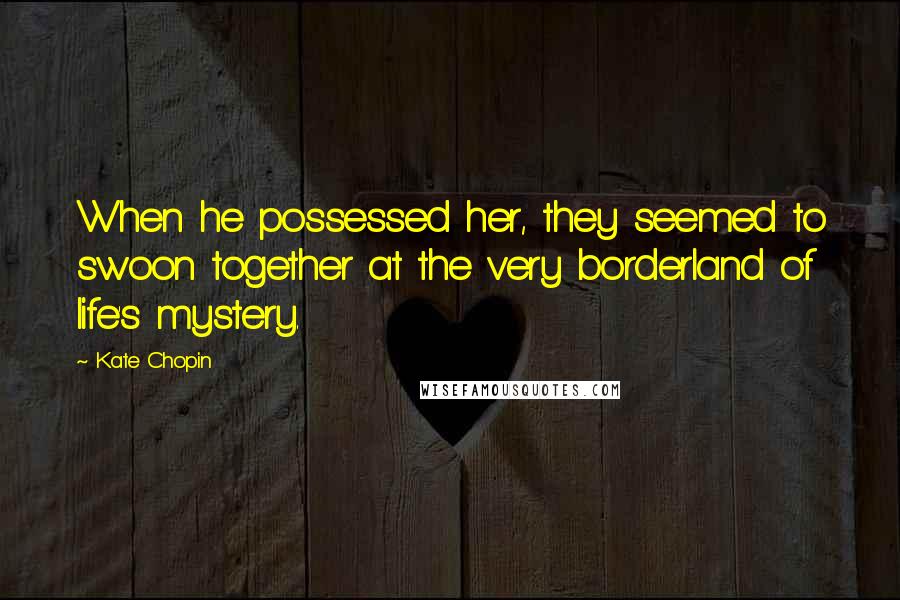 Kate Chopin Quotes: When he possessed her, they seemed to swoon together at the very borderland of life's mystery.