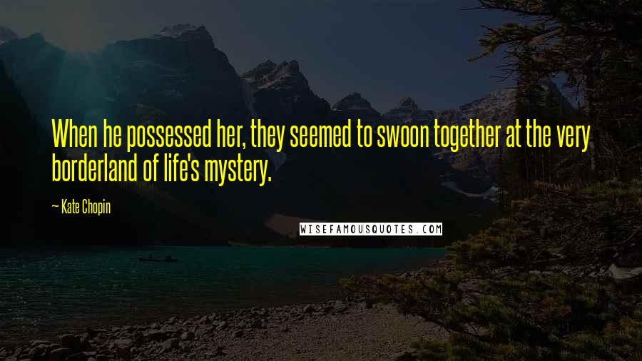 Kate Chopin Quotes: When he possessed her, they seemed to swoon together at the very borderland of life's mystery.