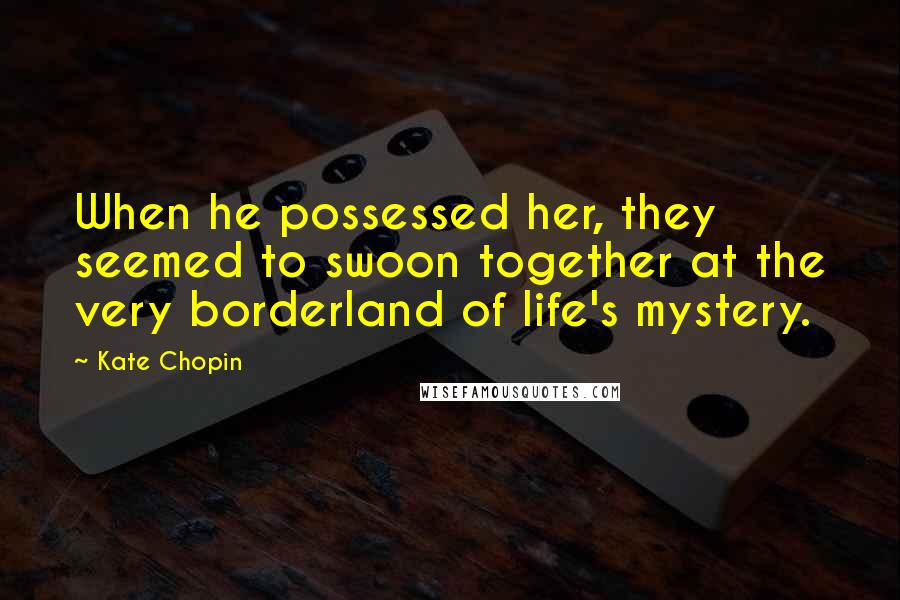 Kate Chopin Quotes: When he possessed her, they seemed to swoon together at the very borderland of life's mystery.