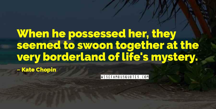 Kate Chopin Quotes: When he possessed her, they seemed to swoon together at the very borderland of life's mystery.