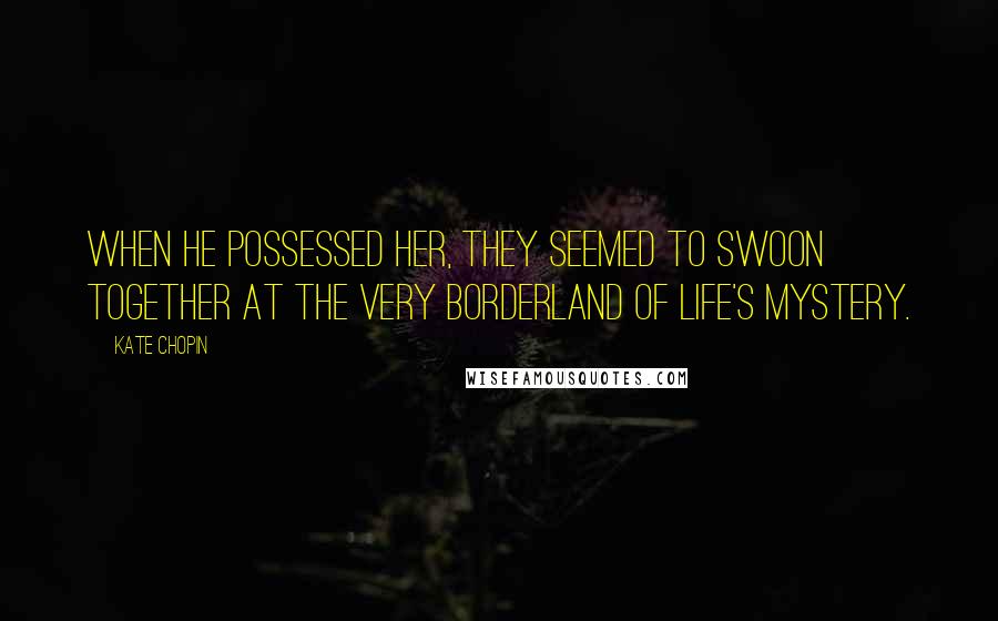 Kate Chopin Quotes: When he possessed her, they seemed to swoon together at the very borderland of life's mystery.