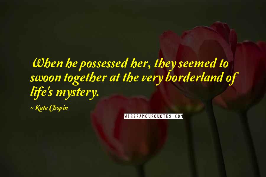 Kate Chopin Quotes: When he possessed her, they seemed to swoon together at the very borderland of life's mystery.