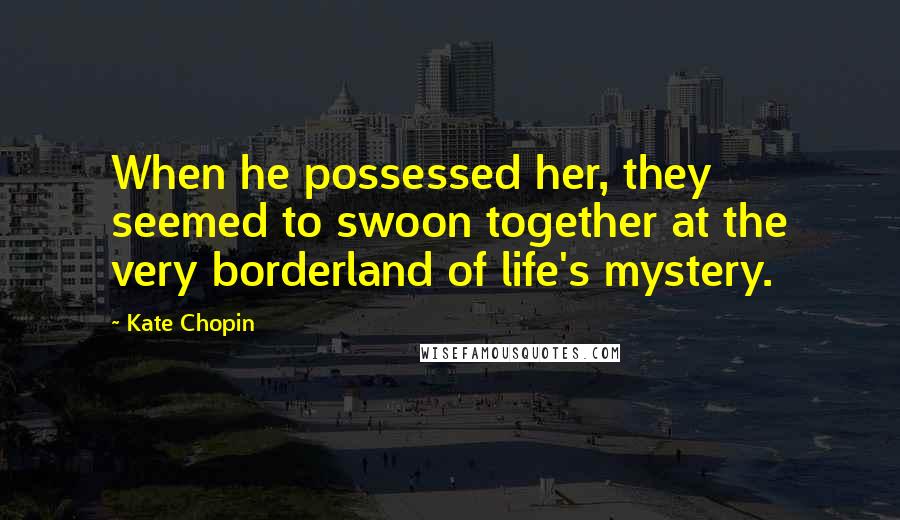 Kate Chopin Quotes: When he possessed her, they seemed to swoon together at the very borderland of life's mystery.