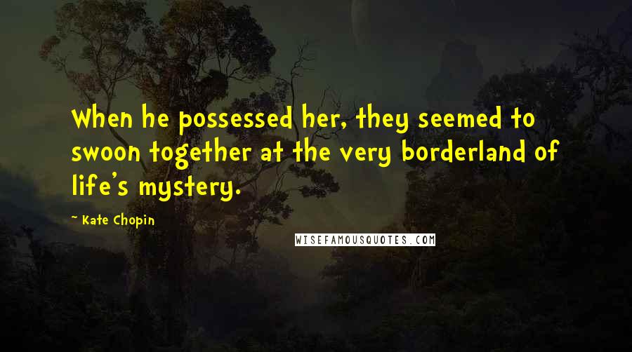 Kate Chopin Quotes: When he possessed her, they seemed to swoon together at the very borderland of life's mystery.