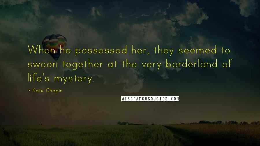 Kate Chopin Quotes: When he possessed her, they seemed to swoon together at the very borderland of life's mystery.