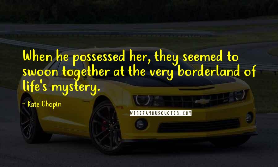 Kate Chopin Quotes: When he possessed her, they seemed to swoon together at the very borderland of life's mystery.