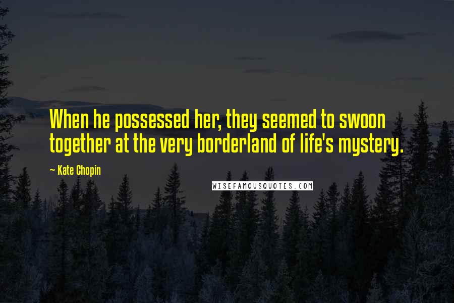 Kate Chopin Quotes: When he possessed her, they seemed to swoon together at the very borderland of life's mystery.