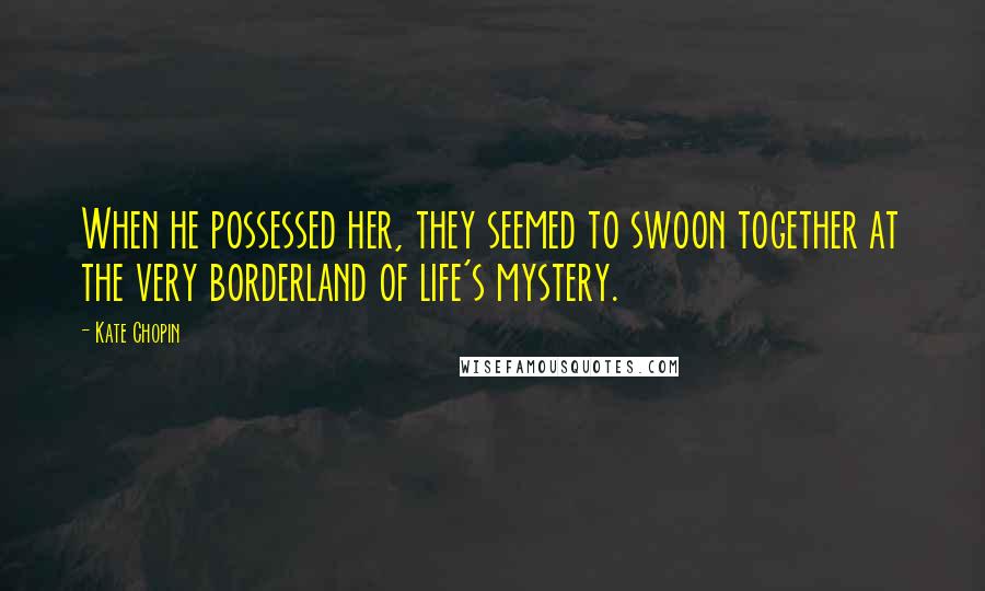 Kate Chopin Quotes: When he possessed her, they seemed to swoon together at the very borderland of life's mystery.