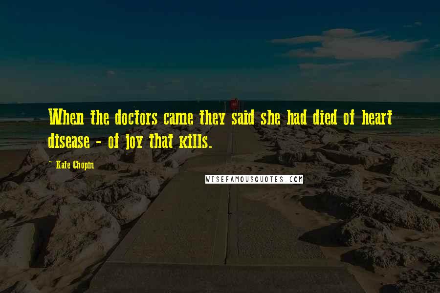 Kate Chopin Quotes: When the doctors came they said she had died of heart disease - of joy that kills.