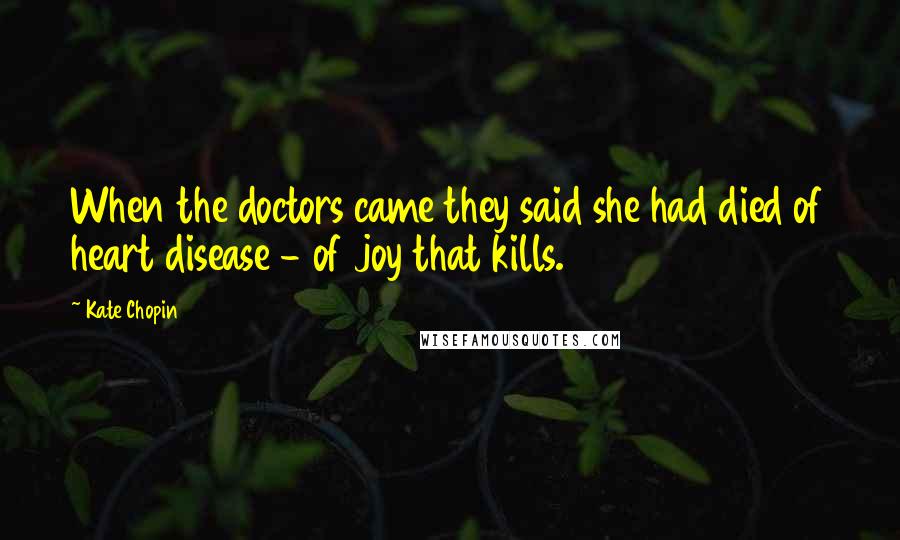 Kate Chopin Quotes: When the doctors came they said she had died of heart disease - of joy that kills.