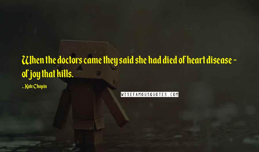 Kate Chopin Quotes: When the doctors came they said she had died of heart disease - of joy that kills.