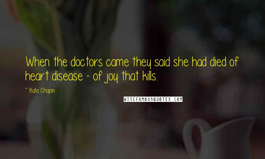 Kate Chopin Quotes: When the doctors came they said she had died of heart disease - of joy that kills.