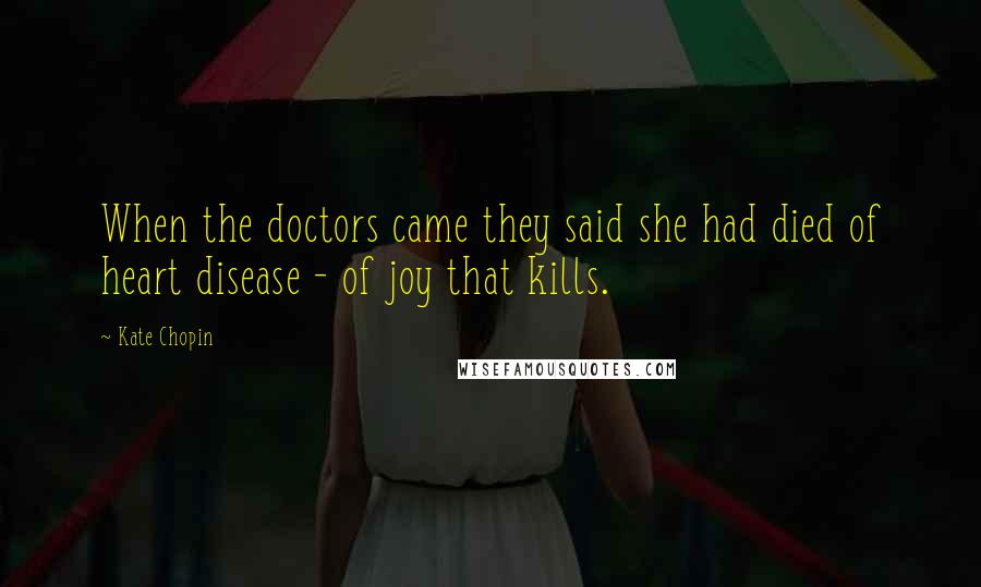 Kate Chopin Quotes: When the doctors came they said she had died of heart disease - of joy that kills.