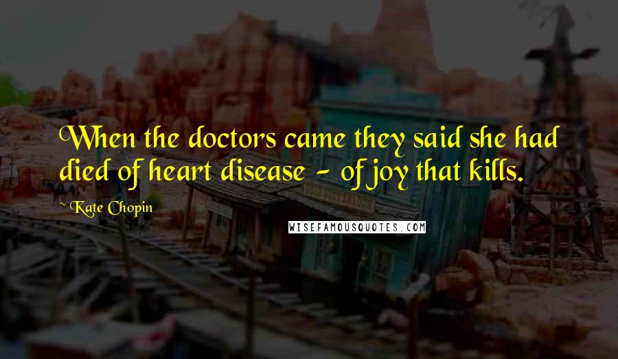 Kate Chopin Quotes: When the doctors came they said she had died of heart disease - of joy that kills.