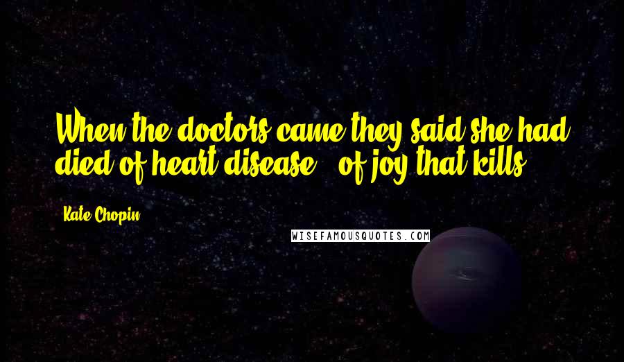 Kate Chopin Quotes: When the doctors came they said she had died of heart disease - of joy that kills.