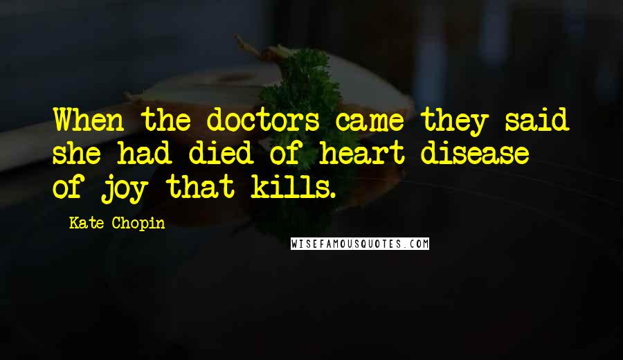 Kate Chopin Quotes: When the doctors came they said she had died of heart disease - of joy that kills.