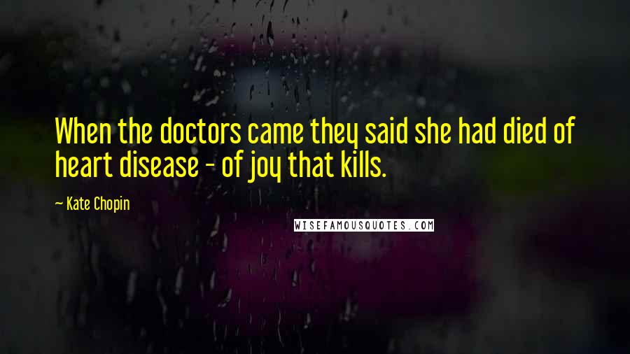 Kate Chopin Quotes: When the doctors came they said she had died of heart disease - of joy that kills.