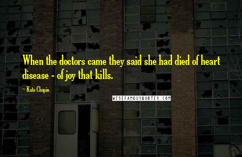 Kate Chopin Quotes: When the doctors came they said she had died of heart disease - of joy that kills.