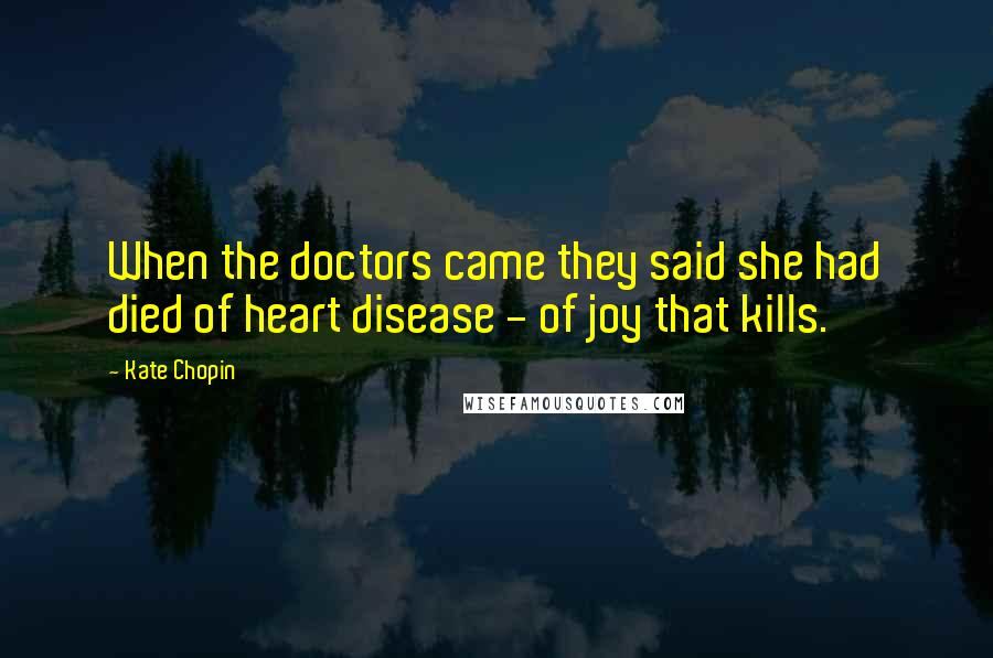 Kate Chopin Quotes: When the doctors came they said she had died of heart disease - of joy that kills.