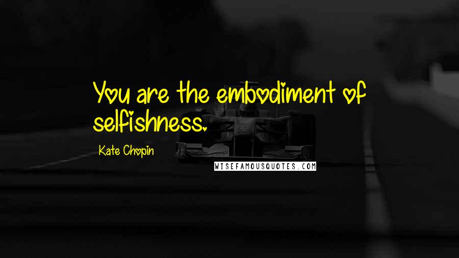 Kate Chopin Quotes: You are the embodiment of selfishness.