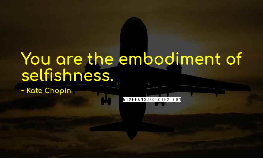 Kate Chopin Quotes: You are the embodiment of selfishness.