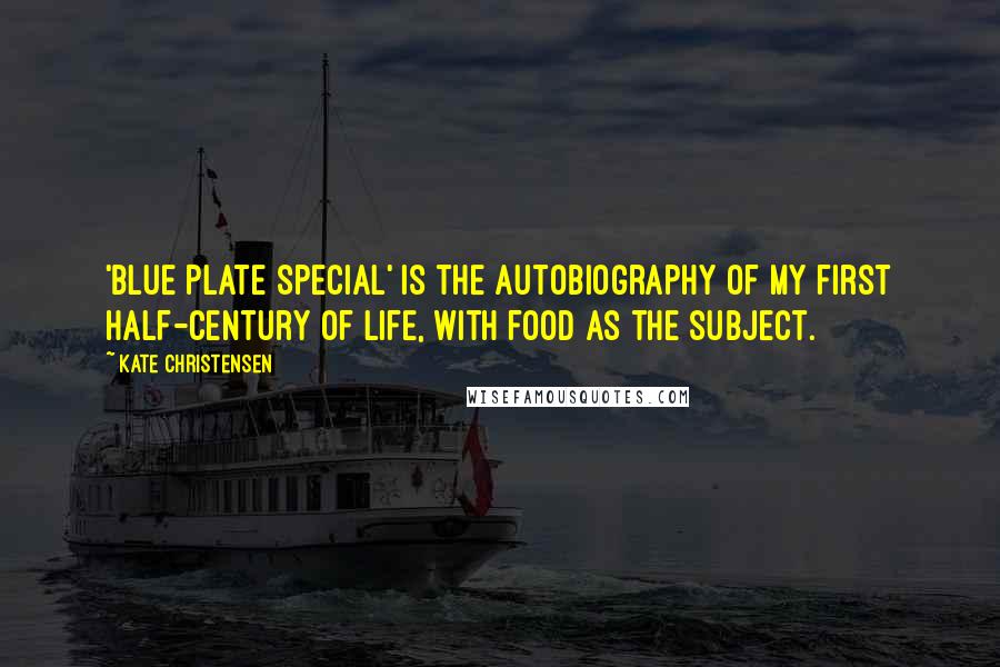 Kate Christensen Quotes: 'Blue Plate Special' is the autobiography of my first half-century of life, with food as the subject.