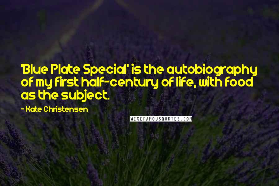 Kate Christensen Quotes: 'Blue Plate Special' is the autobiography of my first half-century of life, with food as the subject.