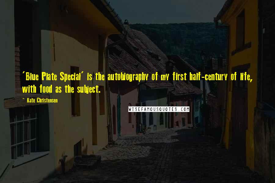 Kate Christensen Quotes: 'Blue Plate Special' is the autobiography of my first half-century of life, with food as the subject.