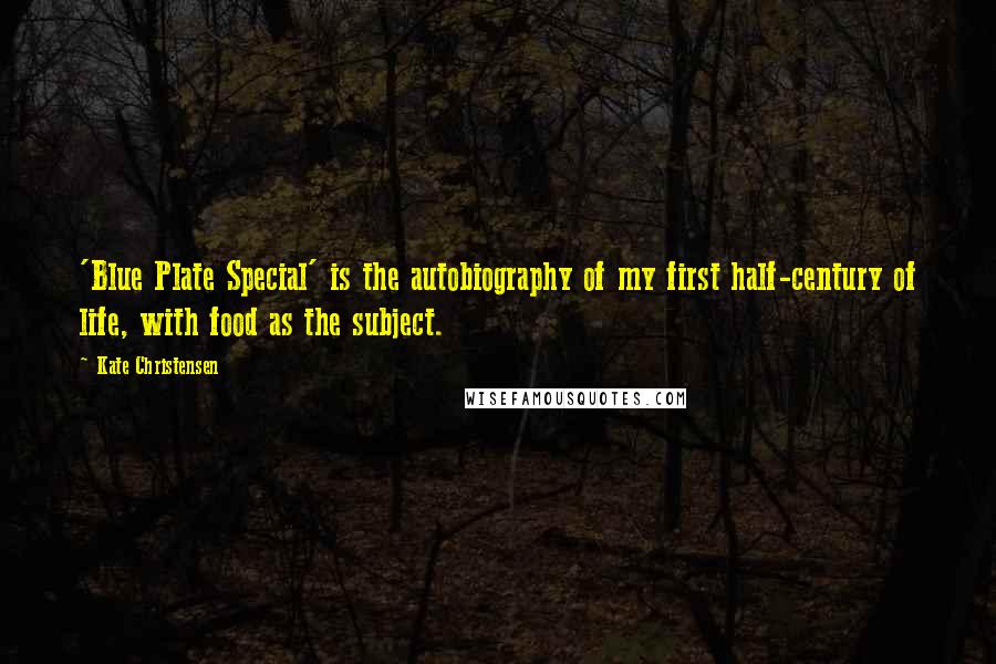 Kate Christensen Quotes: 'Blue Plate Special' is the autobiography of my first half-century of life, with food as the subject.