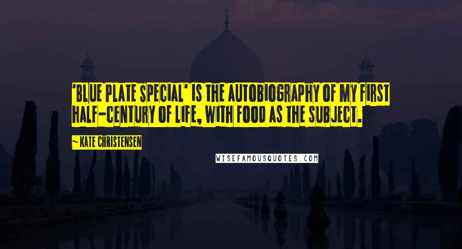 Kate Christensen Quotes: 'Blue Plate Special' is the autobiography of my first half-century of life, with food as the subject.